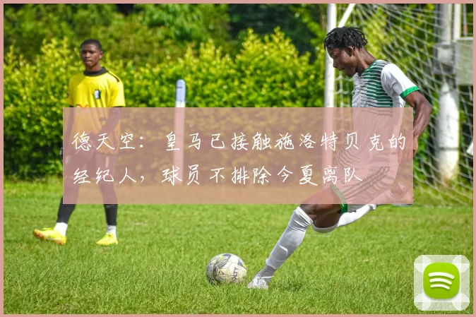 德天空：皇马已接触施洛特贝克的经纪人，球员不排除今夏离队
