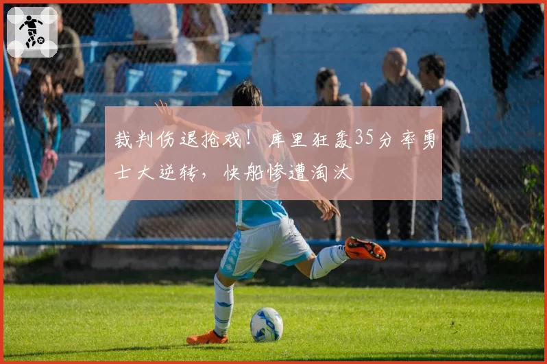 裁判伤退抢戏！库里狂轰35分率勇士大逆转，快船惨遭淘汰