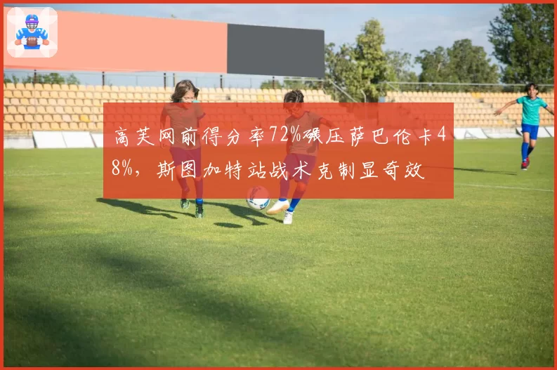 高芙网前得分率72%碾压萨巴伦卡48%，斯图加特站战术克制显奇效