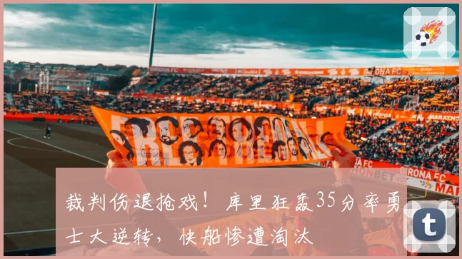 裁判伤退抢戏！库里狂轰35分率勇士大逆转，快船惨遭淘汰