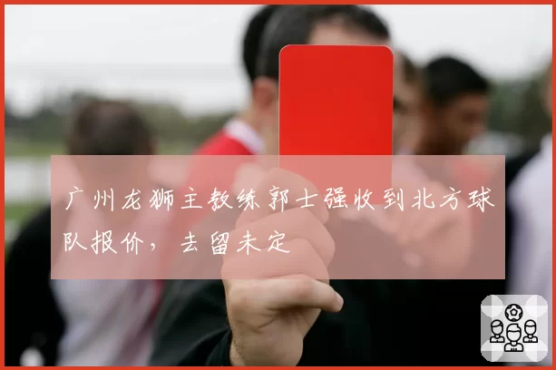 广州龙狮主教练郭士强收到北方球队报价，去留未定