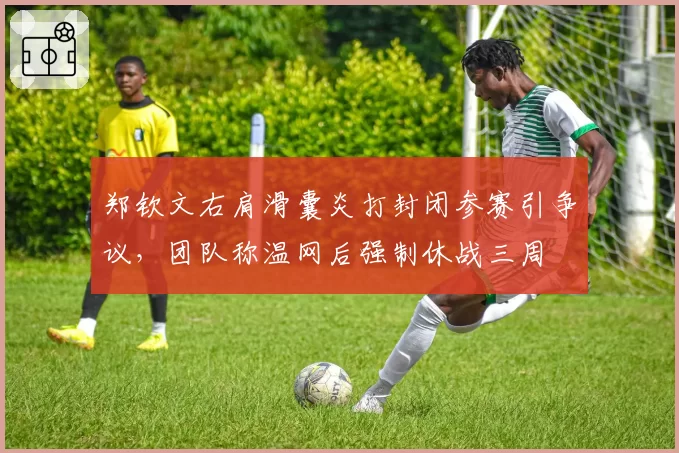 郑钦文右肩滑囊炎打封闭参赛引争议，团队称温网后强制休战三周