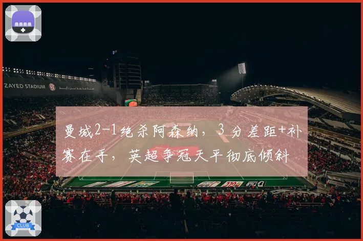 曼城2-1绝杀阿森纳，3 分差距+补赛在手，英超争冠天平彻底倾斜