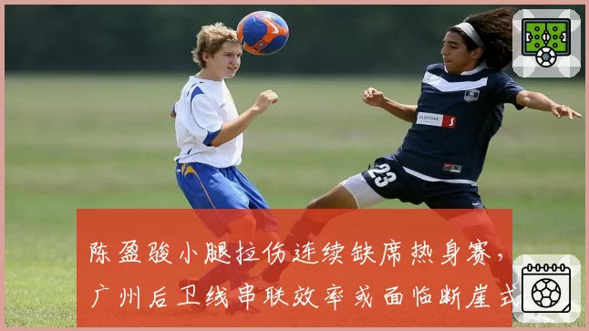 陈盈骏小腿拉伤连续缺席热身赛,广州后卫线串联效率或面临断崖式下跌