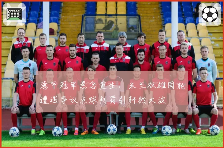 意甲冠军悬念重生,米兰双雄同轮遭遇争议点球判罚引轩然大波