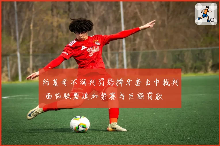 约基奇不满判罚怒摔牙套击中裁判 面临联盟追加禁赛与巨额罚款