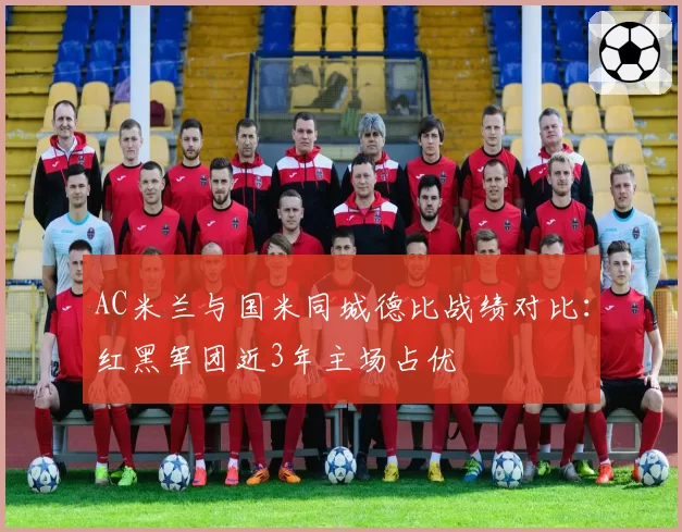 AC米兰与国米同城德比战绩对比：红黑军团近3年主场占优