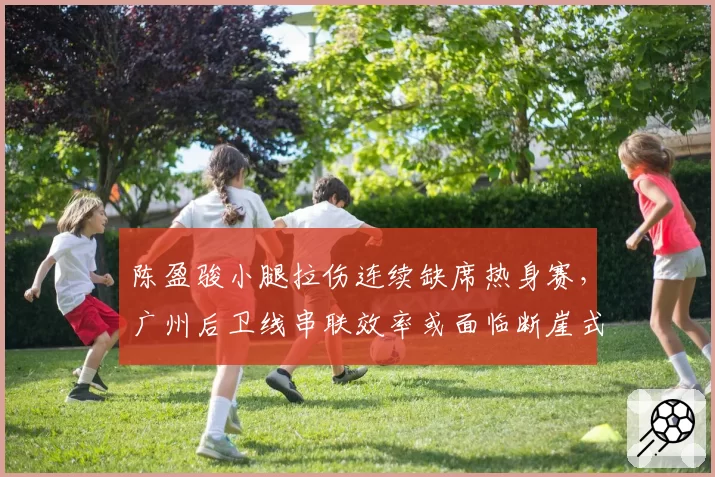 陈盈骏小腿拉伤连续缺席热身赛,广州后卫线串联效率或面临断崖式下跌
