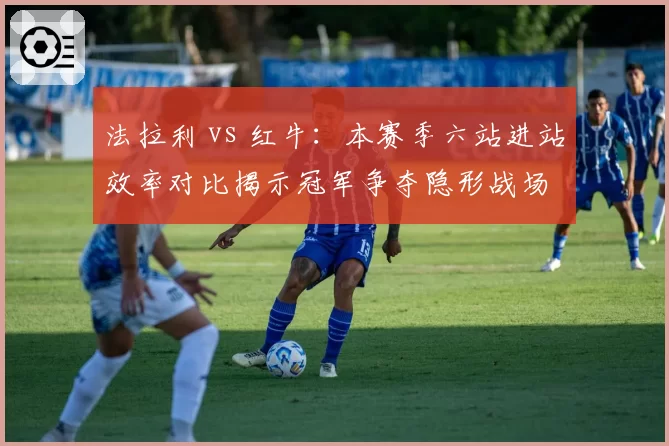 法拉利 vs 红牛：本赛季六站进站效率对比揭示冠军争夺隐形战场