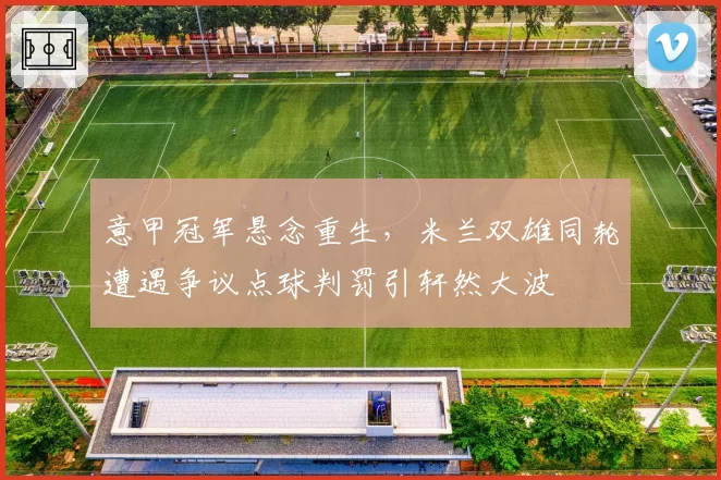 意甲冠军悬念重生，米兰双雄同轮遭遇争议点球判罚引轩然大波