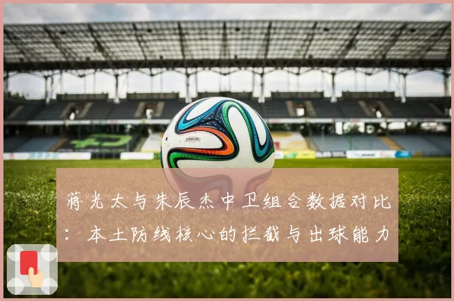 蒋光太与朱辰杰中卫组合数据对比:本土防线核心的拦截与出球能力分析