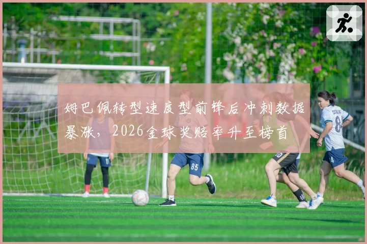 姆巴佩转型速度型前锋后冲刺数据暴涨,2026金球奖赔率升至榜首