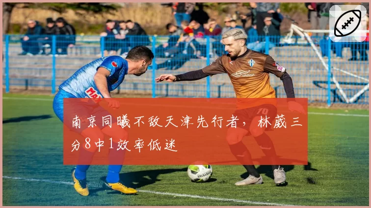 南京同曦不敌天津先行者，林葳三分8中1效率低迷