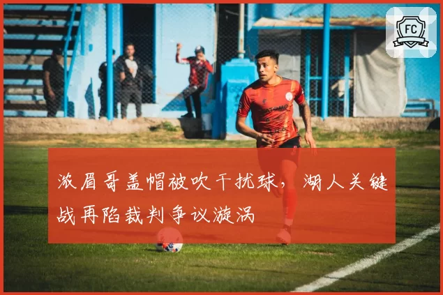 浓眉哥盖帽被吹干扰球,湖人关键战再陷裁判争议漩涡