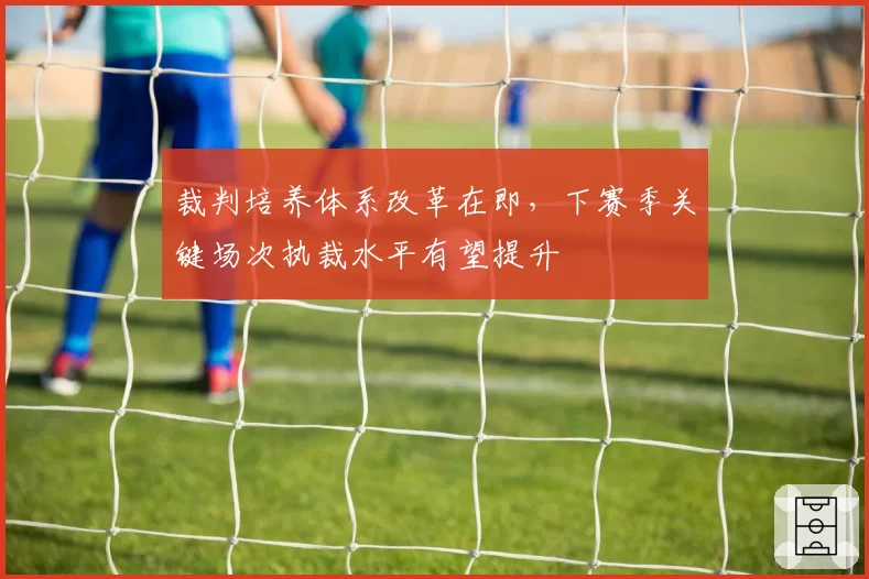 裁判培养体系改革在即，下赛季关键场次执裁水平有望提升