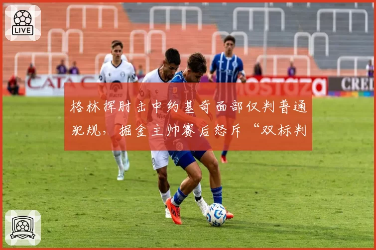 格林挥肘击中约基奇面部仅判普通犯规,掘金主帅赛后怒斥“双标判罚”