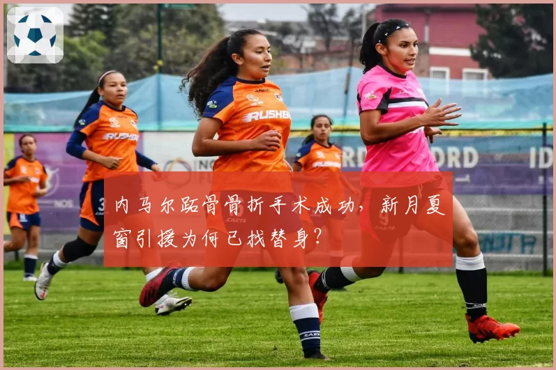 内马尔跖骨骨折手术成功,新月夏窗引援为何已找替身?