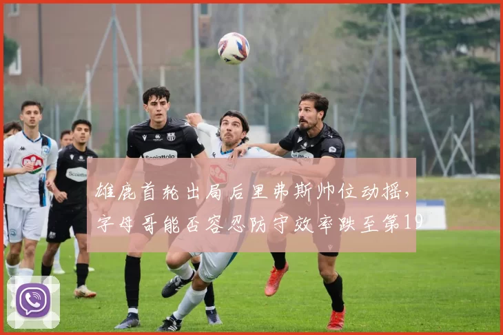 雄鹿首轮出局后里弗斯帅位动摇，字母哥能否容忍防守效率跌至第19？