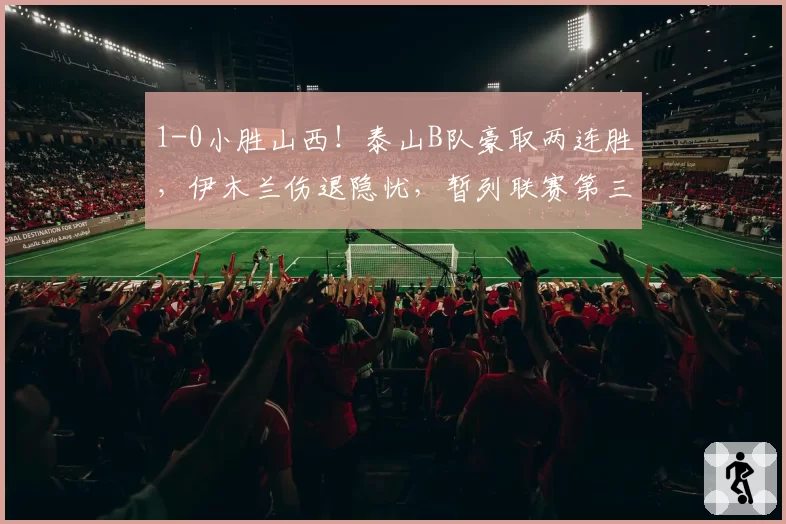 1-0小胜山西！泰山B队豪取两连胜，伊木兰伤退隐忧，暂列联赛第三
