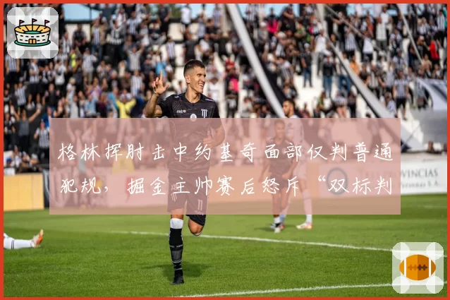 格林挥肘击中约基奇面部仅判普通犯规，掘金主帅赛后怒斥“双标判罚”