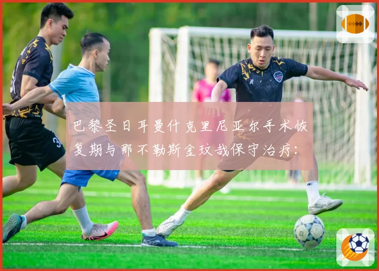 巴黎圣日耳曼什克里尼亚尔手术恢复期与那不勒斯金玟哉保守治疗：中卫伤情管理策略对比