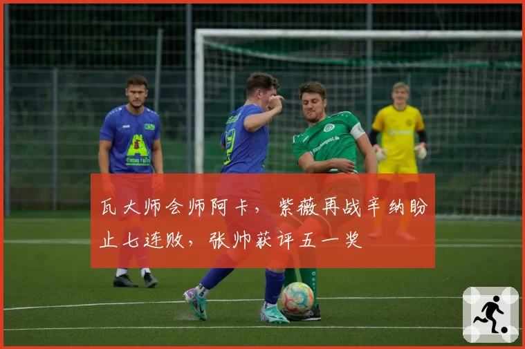 瓦大师会师阿卡,紫薇再战辛纳盼止七连败,张帅获评五一奖