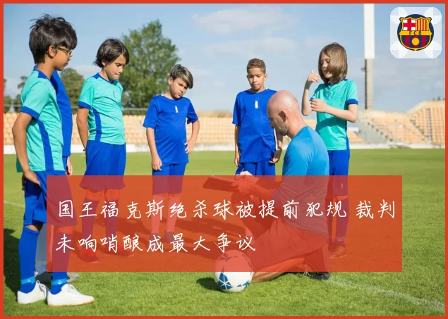 国王福克斯绝杀球被提前犯规 裁判未响哨酿成最大争议