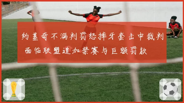 约基奇不满判罚怒摔牙套击中裁判 面临联盟追加禁赛与巨额罚款