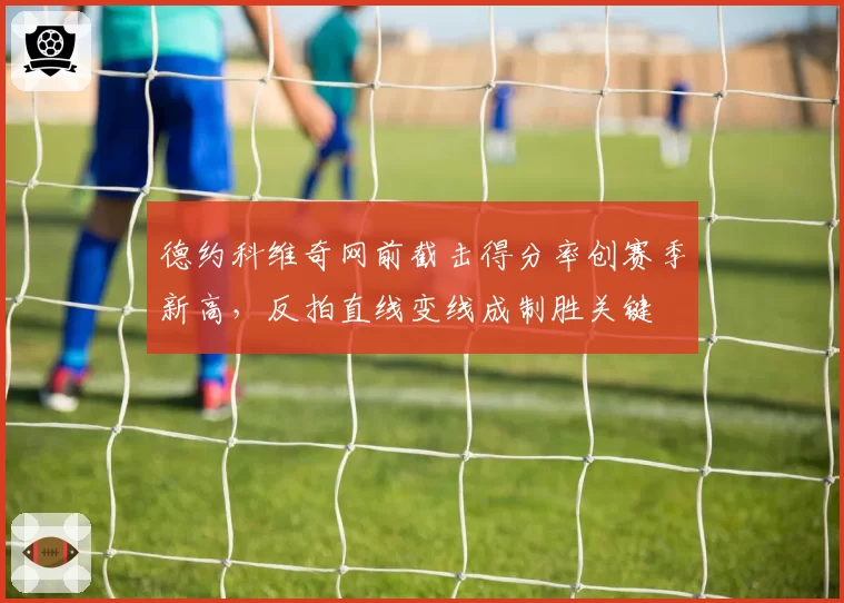 德约科维奇网前截击得分率创赛季新高，反拍直线变线成制胜关键