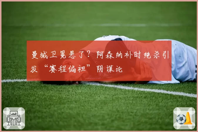 曼城卫冕悬了？阿森纳补时绝杀引发“赛程偏袒”阴谋论