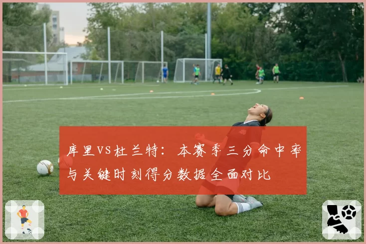 库里vs杜兰特:本赛季三分命中率与关键时刻得分数据全面对比