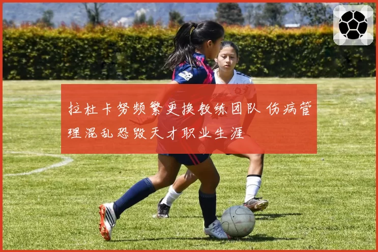 拉杜卡努频繁更换教练团队 伤病管理混乱恐毁天才职业生涯