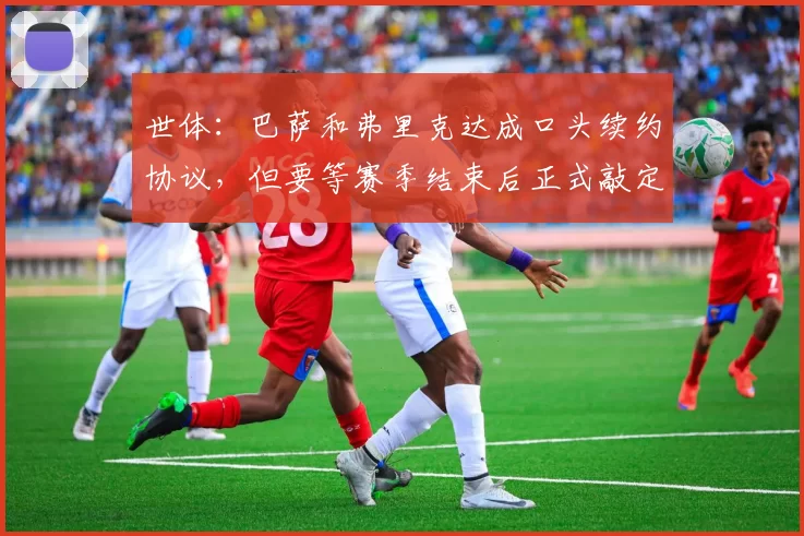 世体：巴萨和弗里克达成口头续约协议，但要等赛季结束后正式敲定