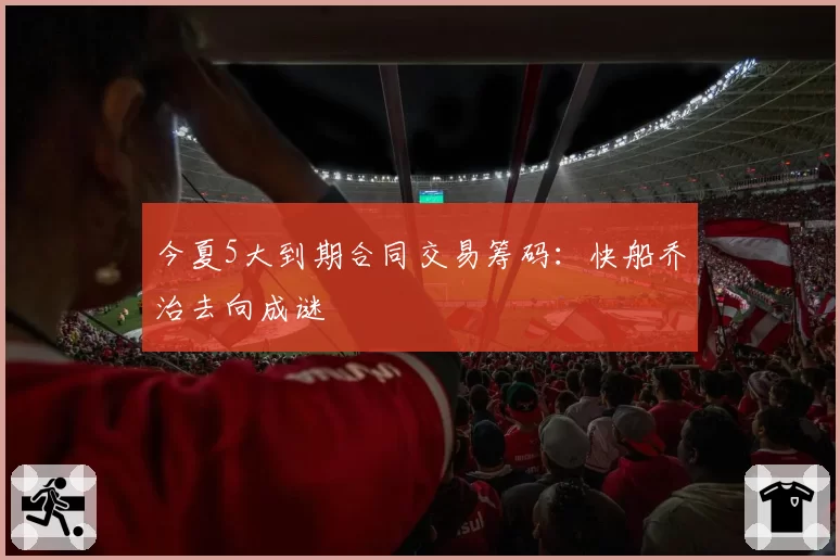 今夏5大到期合同交易筹码:快船乔治去向成谜