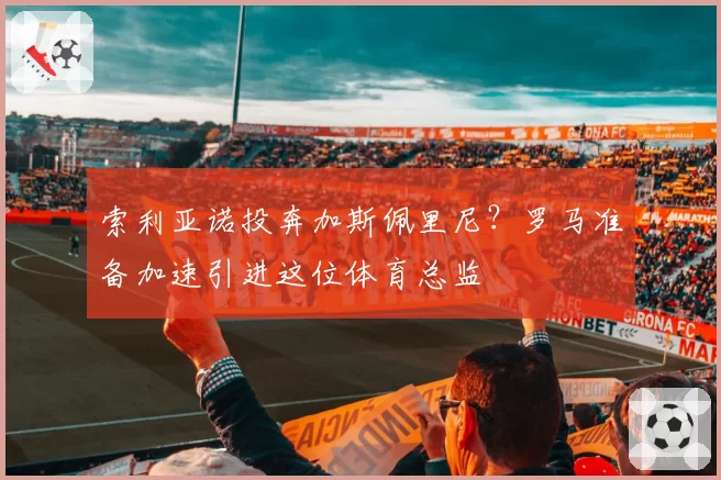 索利亚诺投奔加斯佩里尼?罗马准备加速引进这位体育总监