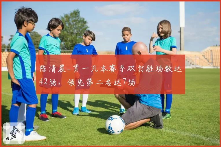 陈清晨_贾一凡本赛季双打胜场数达42场,领先第二名达7场