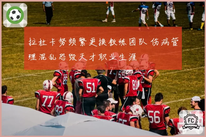 拉杜卡努频繁更换教练团队 伤病管理混乱恐毁天才职业生涯