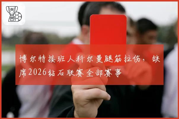 博尔特接班人科尔曼腿筋拉伤,缺席2026钻石联赛全部赛事