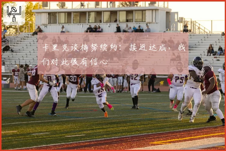 卡里克谈梅努续约:接近达成,我们对此很有信心