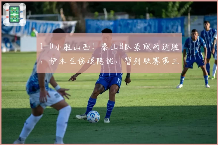 1-0小胜山西!泰山B队豪取两连胜,伊木兰伤退隐忧,暂列联赛第三