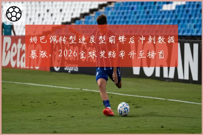 姆巴佩转型速度型前锋后冲刺数据暴涨,2026金球奖赔率升至榜首