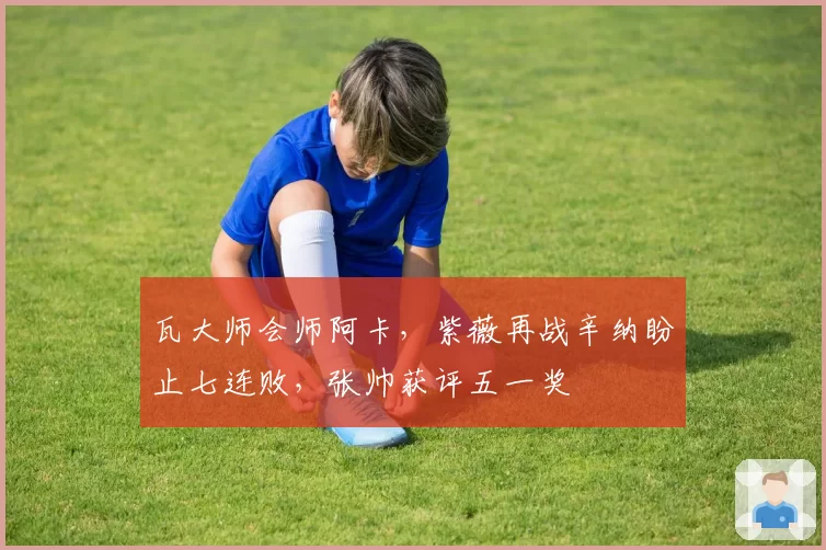 瓦大师会师阿卡,紫薇再战辛纳盼止七连败,张帅获评五一奖