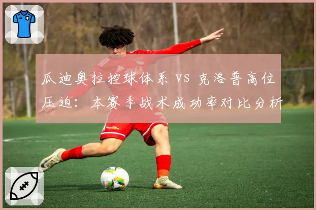 瓜迪奥拉控球体系 vs 克洛普高位压迫:本赛季战术成功率对比分析