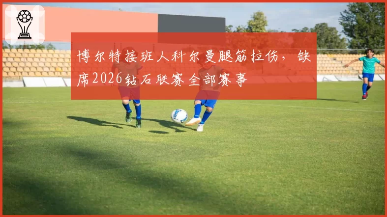 博尔特接班人科尔曼腿筋拉伤,缺席2026钻石联赛全部赛事