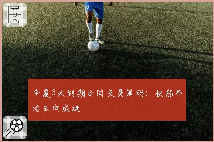今夏5大到期合同交易筹码:快船乔治去向成谜