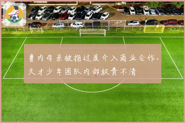 鲁内母亲被指过度介入商业合作，天才少年团队内部权责不清
