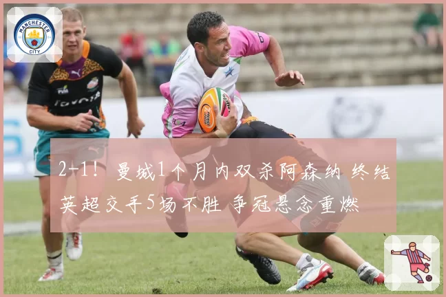 2-1！曼城1个月内双杀阿森纳 终结英超交手5场不胜 争冠悬念重燃