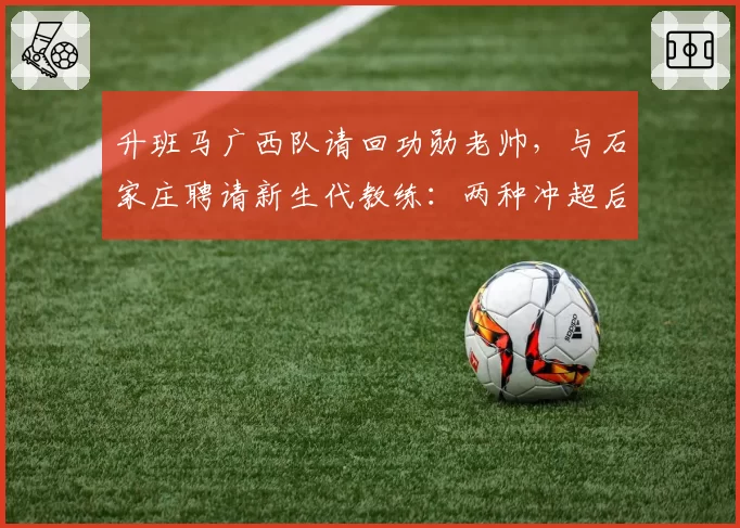 升班马广西队请回功勋老帅，与石家庄聘请新生代教练：两种冲超后的生存策略选择