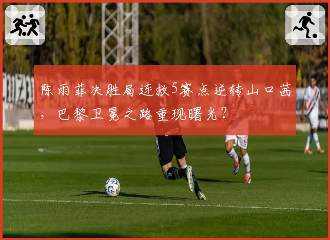 陈雨菲决胜局连救5赛点逆转山口茜，巴黎卫冕之路重现曙光？