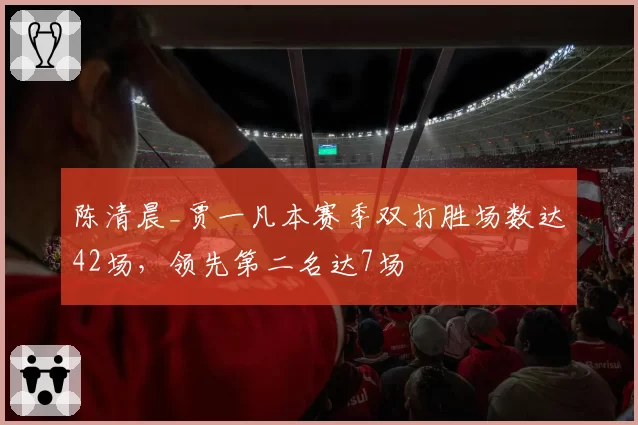 陈清晨_贾一凡本赛季双打胜场数达42场，领先第二名达7场